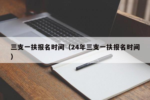 三支一扶报名时间（24年三支一扶报名时间）