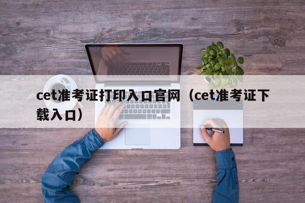 cet准考证打印入口官网（cet准考证下载入口）