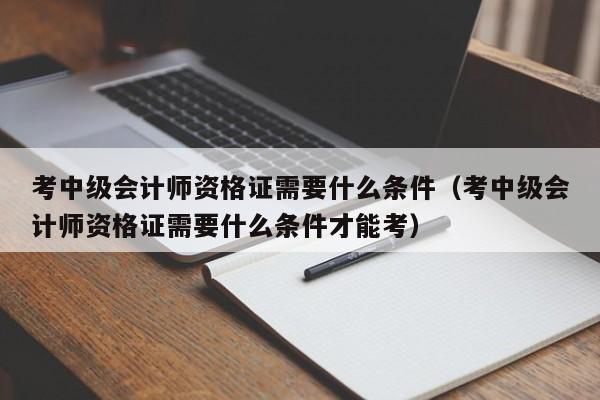 考中级会计师资格证需要什么条件（考中级会计师资格证需要什么条件才能考）