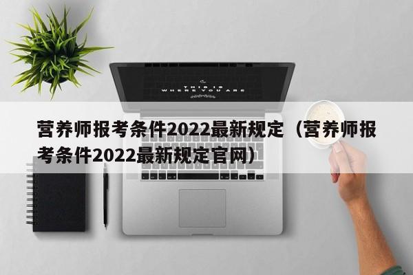 营养师报考条件2022最新规定（营养师报考条件2022最新规定官网）