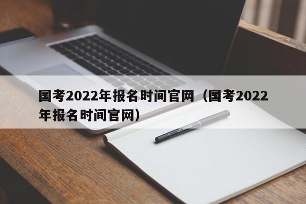 国考2022年报名时间官网（国考2022年报名时间官网）