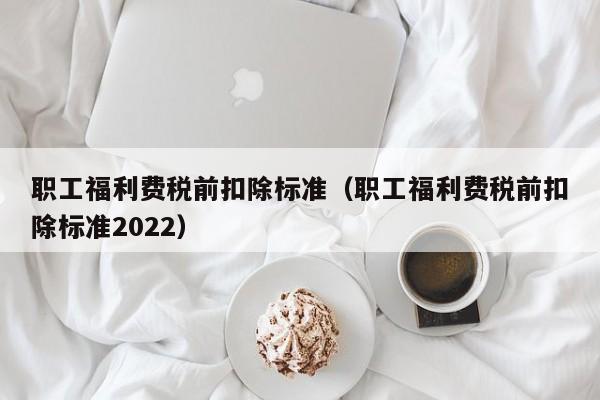 职工福利费税前扣除标准（职工福利费税前扣除标准2022）