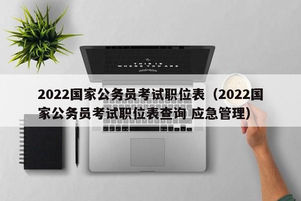 2022国家公务员考试职位表（2022国家公务员考试职位表查询 应急管理）