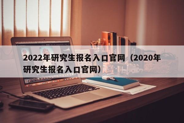 2022年研究生报名入口官网（2020年研究生报名入口官网）