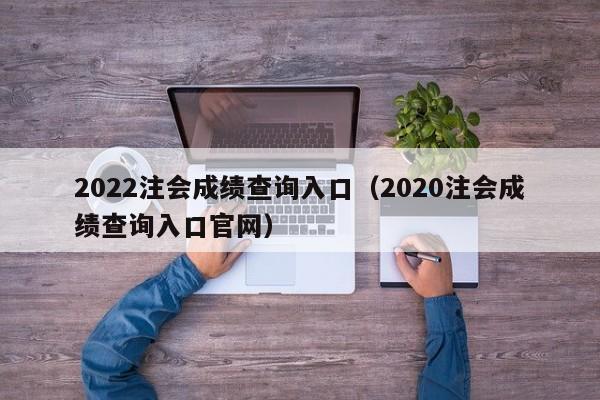 2022注会成绩查询入口（2020注会成绩查询入口官网）