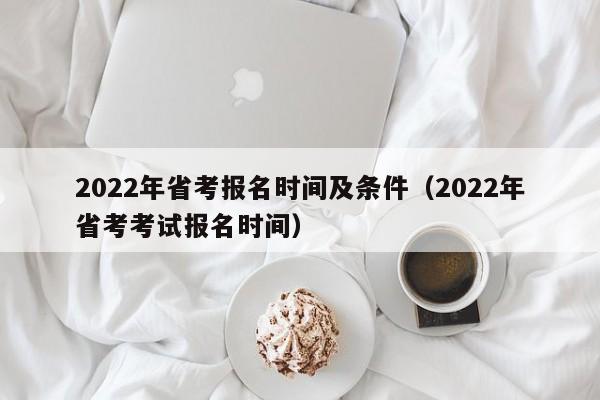 2022年省考报名时间及条件（2022年省考考试报名时间）