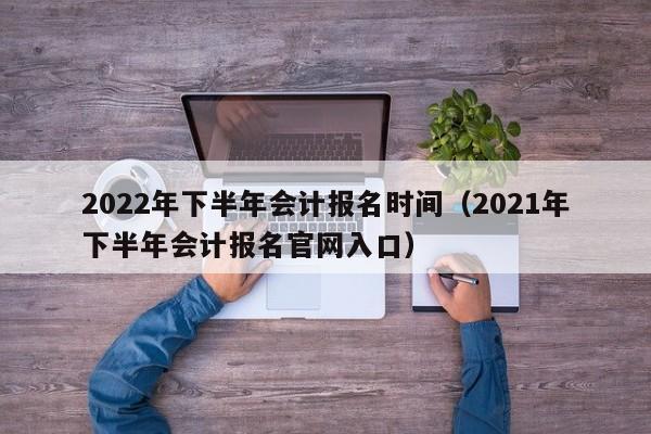 2022年下半年会计报名时间（2021年下半年会计报名官网入口）