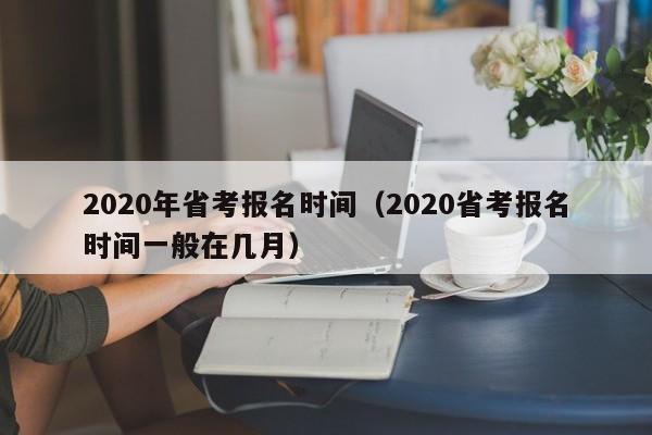 2020年省考报名时间（2020省考报名时间一般在几月）