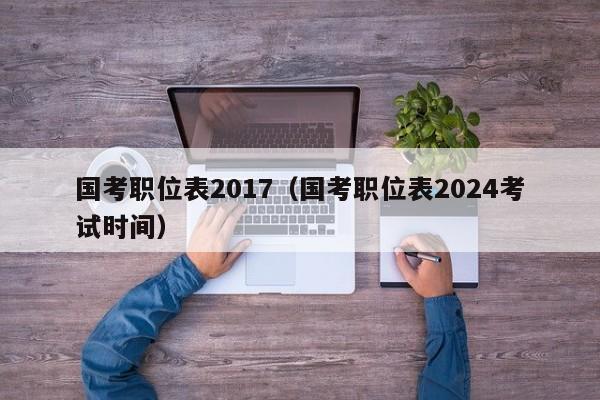 国考职位表2017（国考职位表2024考试时间）