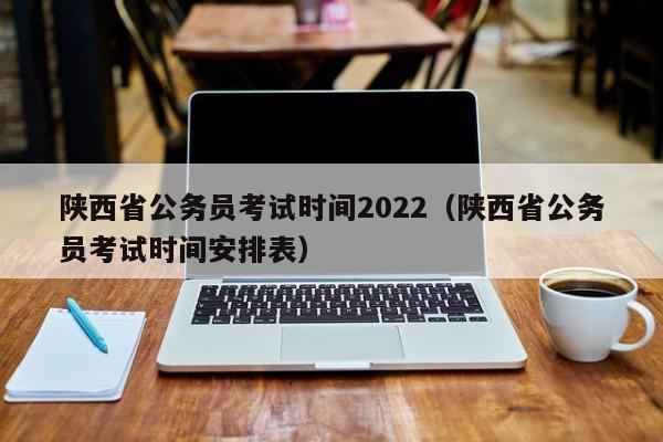 陕西省公务员考试时间2022（陕西省公务员考试时间安排表）