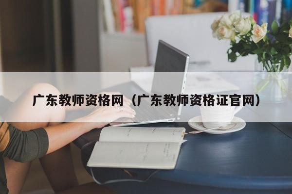 广东教师资格网（广东教师资格证官网）