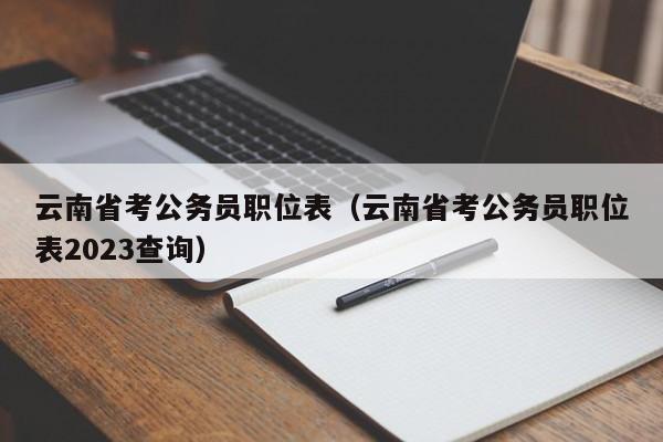 云南省考公务员职位表（云南省考公务员职位表2023查询）