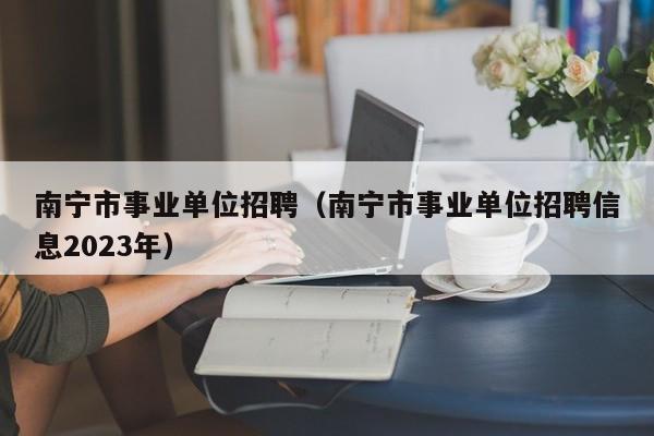 南宁市事业单位招聘（南宁市事业单位招聘信息2023年）