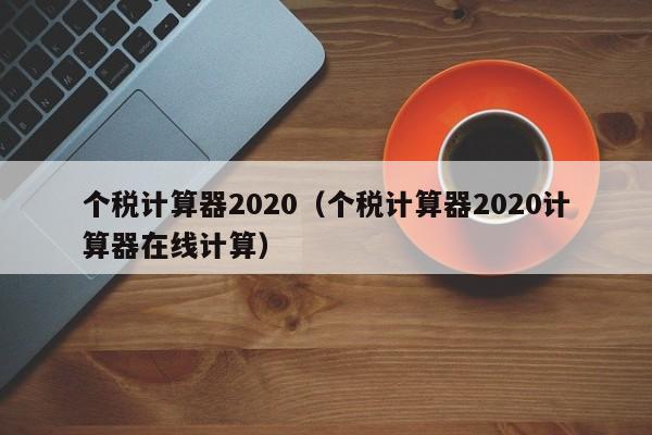 个税计算器2020（个税计算器2020计算器在线计算）