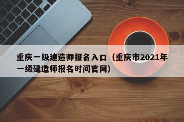 重庆一级建造师报名入口（重庆市2021年一级建造师报名时间官网）