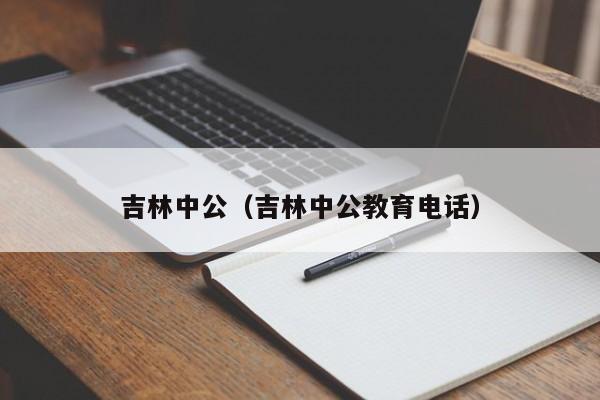 吉林中公（吉林中公教育电话）