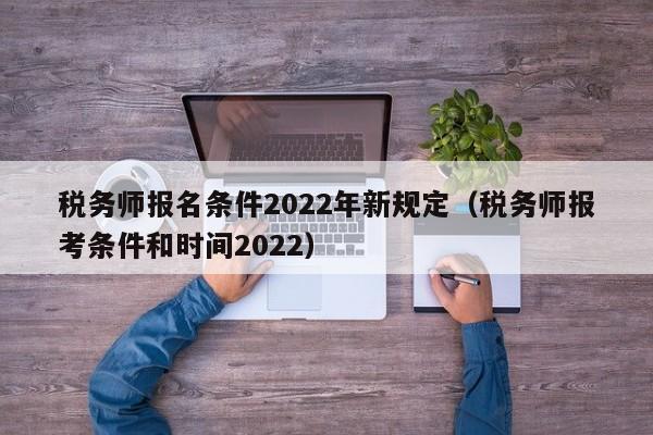 税务师报名条件2022年新规定（税务师报考条件和时间2022）