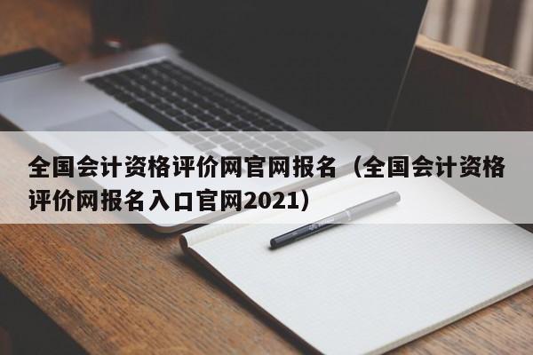 全国会计资格评价网官网报名（全国会计资格评价网报名入口官网2021）