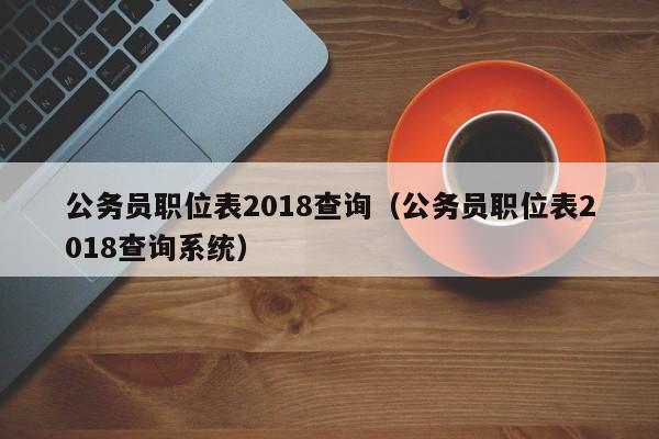 公务员职位表2018查询（公务员职位表2018查询系统）