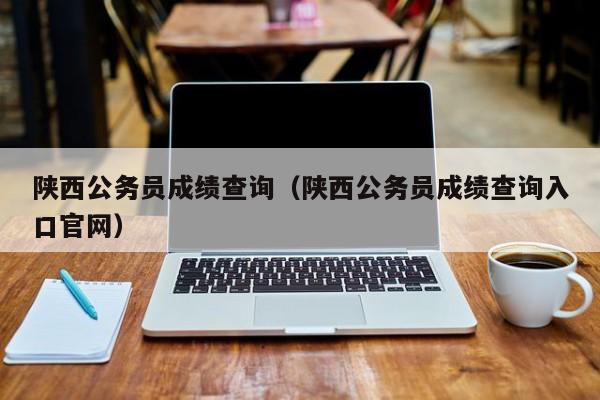 陕西公务员成绩查询（陕西公务员成绩查询入口官网）