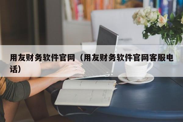 用友财务软件官网（用友财务软件官网客服电话）