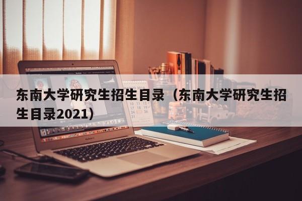 东南大学研究生招生目录（东南大学研究生招生目录2021）