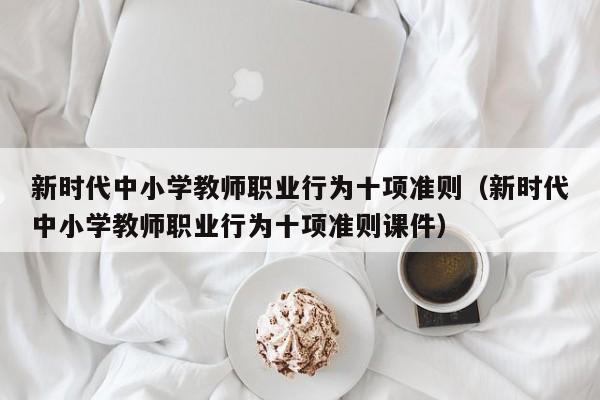 新时代中小学教师职业行为十项准则（新时代中小学教师职业行为十项准则课件）