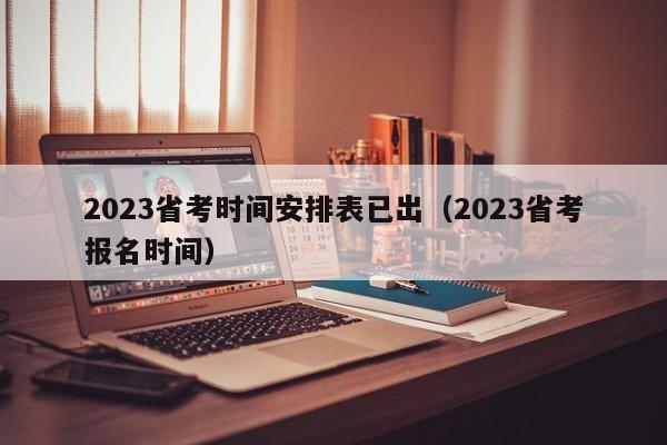 2023省考时间安排表已出（2023省考报名时间）