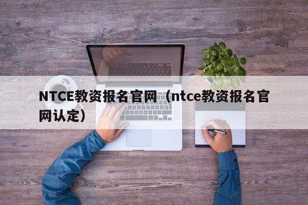 NTCE教资报名官网（ntce教资报名官网认定）