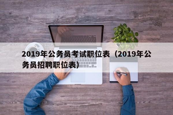 2019年公务员考试职位表（2019年公务员招聘职位表）