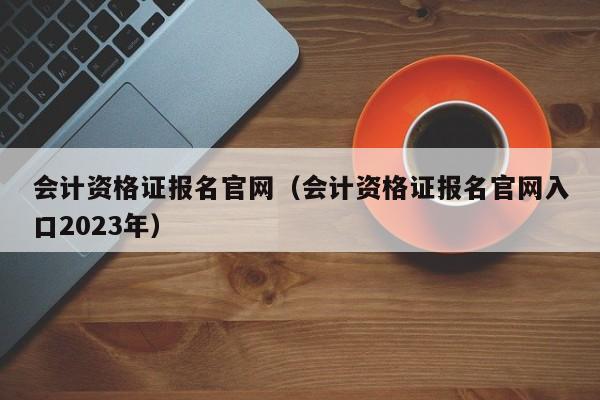 会计资格证报名官网（会计资格证报名官网入口2023年）