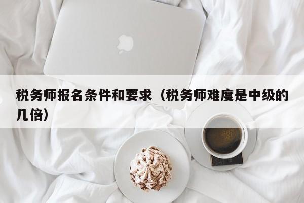 税务师报名条件和要求（税务师难度是中级的几倍）