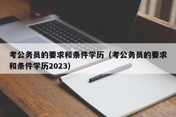 考公务员的要求和条件学历（考公务员的要求和条件学历2023）