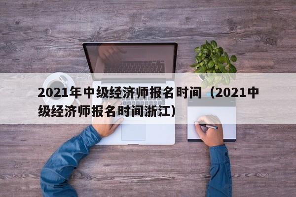 2021年中级经济师报名时间（2021中级经济师报名时间浙江）