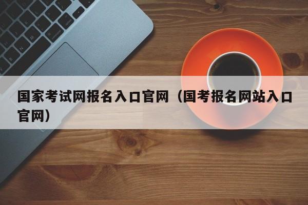 国家考试网报名入口官网（国考报名网站入口官网）