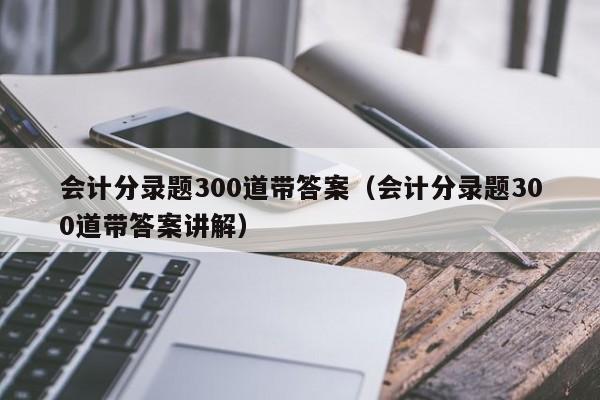 会计分录题300道带答案（会计分录题300道带答案讲解）