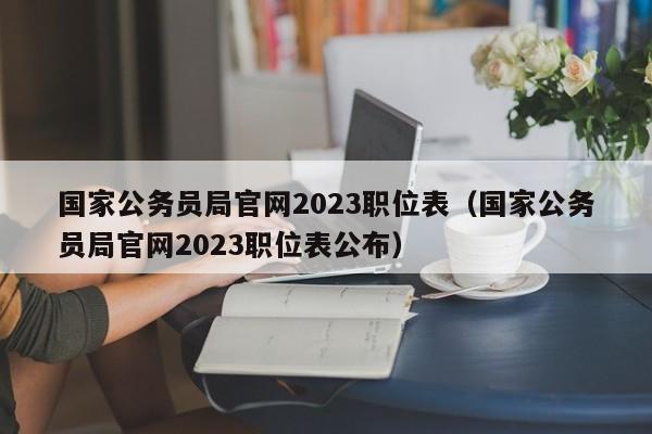 国家公务员局官网2023职位表（国家公务员局官网2023职位表公布）