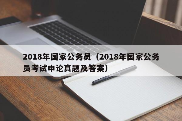 2018年国家公务员（2018年国家公务员考试申论真题及答案）