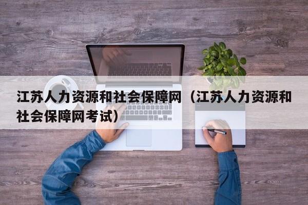 江苏人力资源和社会保障网（江苏人力资源和社会保障网考试）