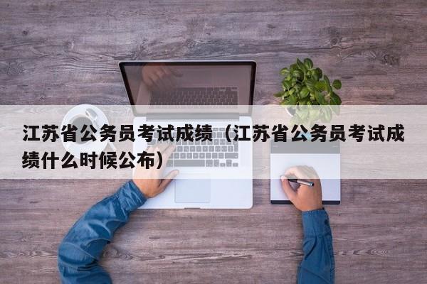 江苏省公务员考试成绩（江苏省公务员考试成绩什么时候公布）