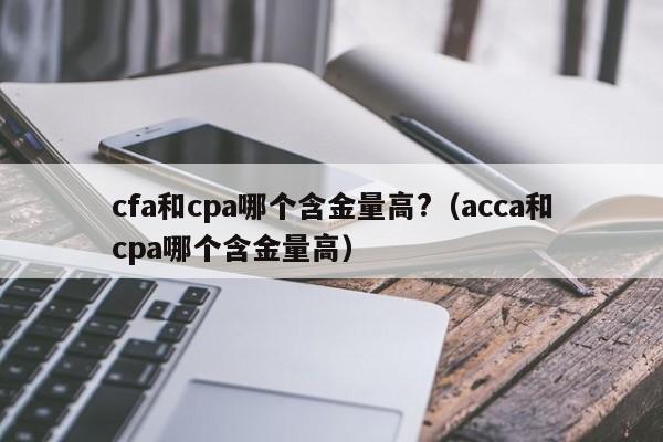 cfa和cpa哪个含金量高?（acca和cpa哪个含金量高）