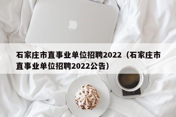 石家庄市直事业单位招聘2022（石家庄市直事业单位招聘2022公告）