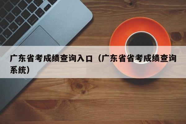 广东省考成绩查询入口（广东省省考成绩查询系统）