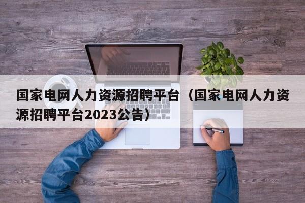 国家电网人力资源招聘平台（国家电网人力资源招聘平台2023公告）