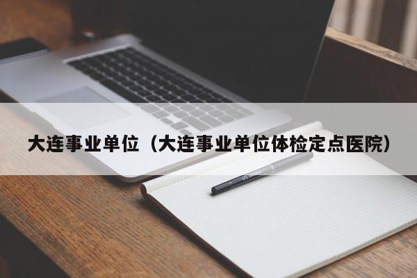 大连事业单位（大连事业单位体检定点医院）