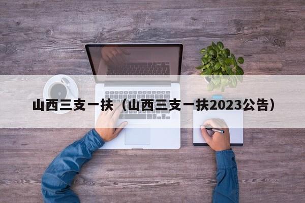 山西三支一扶（山西三支一扶2023公告）