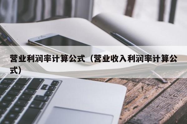 营业利润率计算公式（营业收入利润率计算公式）