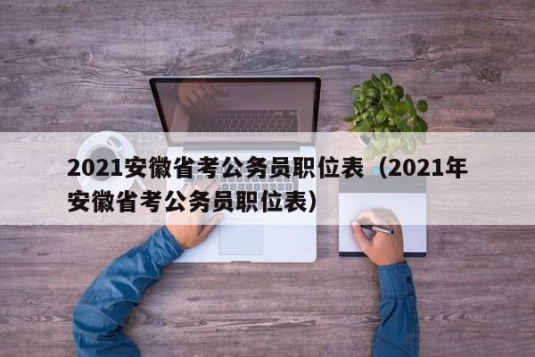 2021安徽省考公务员职位表（2021年安徽省考公务员职位表）