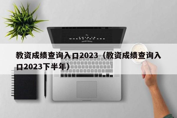 教资成绩查询入口2023（教资成绩查询入口2023下半年）