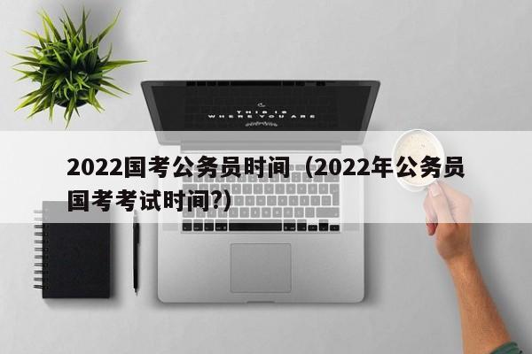 2022国考公务员时间（2022年公务员国考考试时间?）